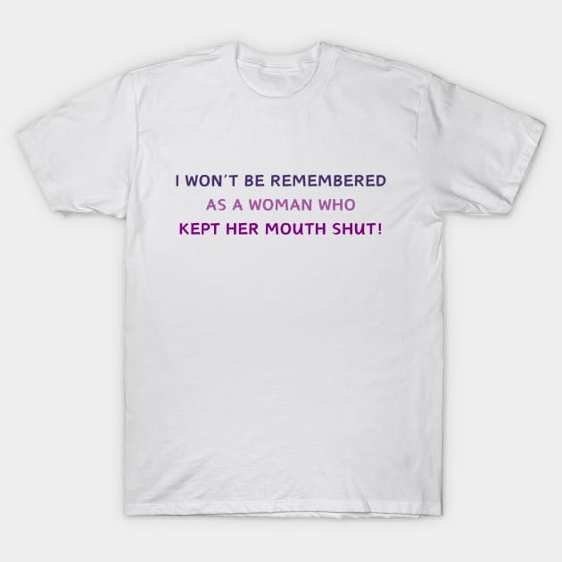 I WON'T BE REMEMBERED AS A WOMAN WHO KEPT HER MOUTH SHUT! T-Shirt by West Virginia Women Work